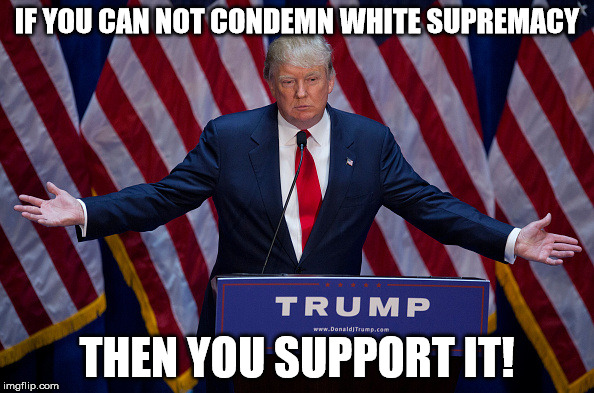 Donald Trump | IF YOU CAN NOT CONDEMN WHITE SUPREMACY; THEN YOU SUPPORT IT! | image tagged in donald trump | made w/ Imgflip meme maker