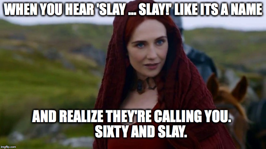 Lady Melisandre | WHEN YOU HEAR 'SLAY ... SLAY!' LIKE ITS A NAME; AND REALIZE THEY'RE CALLING YOU.                 SIXTY AND SLAY. | image tagged in lady melisandre | made w/ Imgflip meme maker
