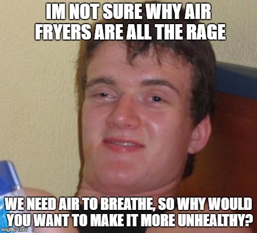 Air Fryers | IM NOT SURE WHY AIR FRYERS ARE ALL THE RAGE; WE NEED AIR TO BREATHE, SO WHY WOULD YOU WANT TO MAKE IT MORE UNHEALTHY? | image tagged in memes,10 guy | made w/ Imgflip meme maker