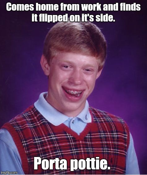 Bad Luck Brian Meme | Comes home from work and finds it flipped on it's side. Porta pottie. | image tagged in memes,bad luck brian | made w/ Imgflip meme maker