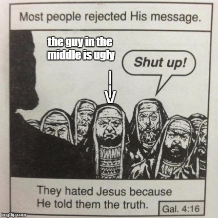 jesus truth | the guy in the middle is ugly; |; |; \/ | image tagged in jesus truth | made w/ Imgflip meme maker