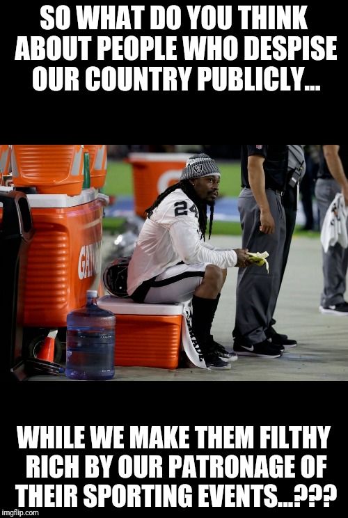 Lynch Sits...  | SO WHAT DO YOU THINK ABOUT PEOPLE WHO DESPISE OUR COUNTRY PUBLICLY... WHILE WE MAKE THEM FILTHY RICH BY OUR PATRONAGE OF THEIR SPORTING EVENTS...??? | image tagged in lynch sits,pledge of alegiance,football,patriotism,oakland raiders,boycot the nfl | made w/ Imgflip meme maker