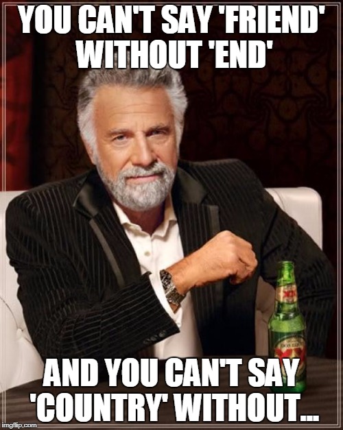 You can't say 'it never ends' without saying 'ever' | YOU CAN'T SAY 'FRIEND' WITHOUT 'END'; AND YOU CAN'T SAY 'COUNTRY' WITHOUT... | image tagged in memes,the most interesting man in the world,friendship | made w/ Imgflip meme maker