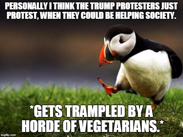 Unpopular Opinion Puffin Meme | PERSONALLY I THINK THE TRUMP PROTESTERS JUST PROTEST, WHEN THEY COULD BE HELPING SOCIETY. *GETS TRAMPLED BY A HORDE OF VEGETARIANS.* | image tagged in memes,unpopular opinion puffin | made w/ Imgflip meme maker