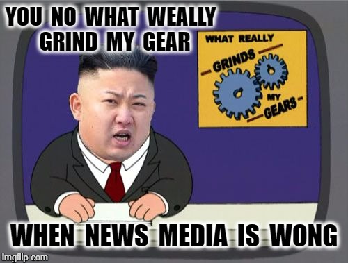kim jung un grinds my gears | YOU  NO  WHAT  WEALLY  GRIND  MY  GEAR; WHEN  NEWS  MEDIA  IS  WONG | image tagged in kim jung un grinds my gears | made w/ Imgflip meme maker
