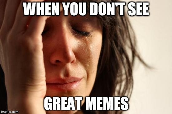 First World Problems Meme | WHEN YOU DON'T SEE; GREAT MEMES | image tagged in memes,first world problems | made w/ Imgflip meme maker