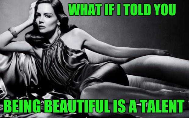 Beautiful and talented | WHAT IF I TOLD YOU; BEING BEAUTIFUL IS A TALENT | image tagged in woman | made w/ Imgflip meme maker