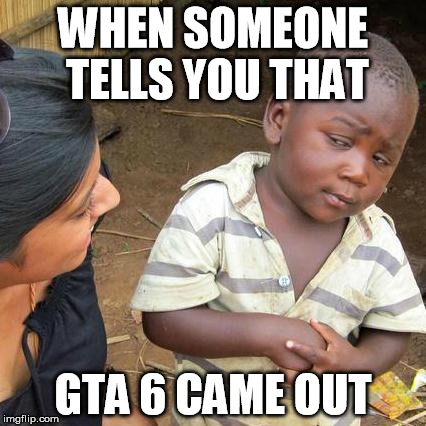 Third World Skeptical Kid | WHEN SOMEONE TELLS YOU THAT; GTA 6 CAME OUT | image tagged in memes,third world skeptical kid | made w/ Imgflip meme maker