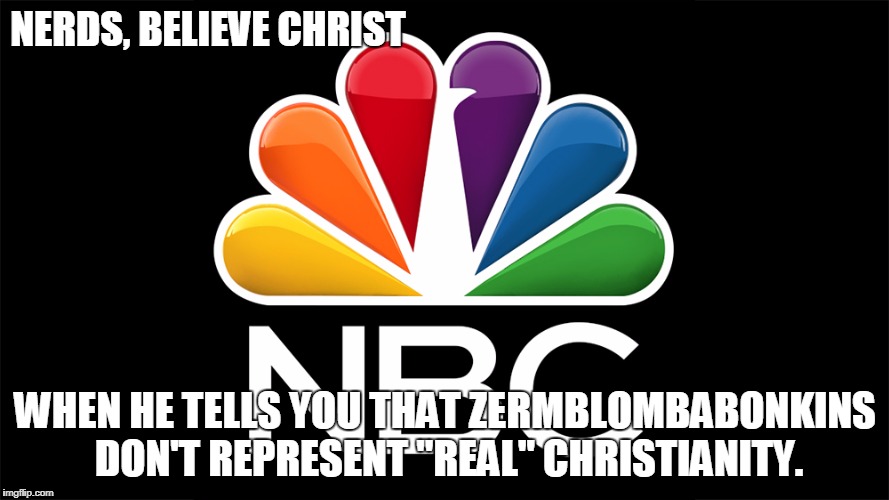 nerds believe christ | NERDS, BELIEVE CHRIST; WHEN HE TELLS YOU THAT ZERMBLOMBABONKINS DON'T REPRESENT "REAL" CHRISTIANITY. | image tagged in nbc | made w/ Imgflip meme maker