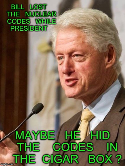 mystery solved | BILL   LOST   THE   NUCLEAR   CODES   WHILE   PRESIDENT; MAYBE   HE   HID   THE    CODES    IN   THE  CIGAR   BOX ? | image tagged in bill clinton | made w/ Imgflip meme maker