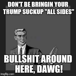 Kill Yourself Guy Meme | DON'T BE BRINGIN YOUR TRUMP SUCKUP "ALL SIDES"; BULLSHIT AROUND HERE, DAWG! | image tagged in memes,kill yourself guy | made w/ Imgflip meme maker