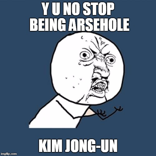 A LEGITIMATE QUESTION | Y U NO STOP BEING ARSEHOLE; KIM JONG-UN | image tagged in memes,y u no,kim jong un,north korea | made w/ Imgflip meme maker