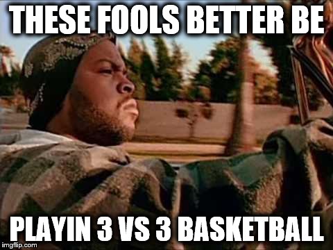 Today Was A Good Day | THESE FOOLS BETTER BE; PLAYIN 3 VS 3 BASKETBALL | image tagged in memes,today was a good day | made w/ Imgflip meme maker