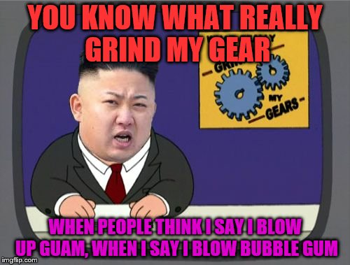kim jung un grinds my gears | YOU KNOW WHAT REALLY GRIND MY GEAR; WHEN PEOPLE THINK I SAY I BLOW UP GUAM, WHEN I SAY I BLOW BUBBLE GUM | image tagged in kim jung un grinds my gears | made w/ Imgflip meme maker