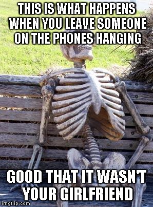 Waiting Skeleton | THIS IS WHAT HAPPENS WHEN YOU LEAVE SOMEONE ON THE PHONES HANGING; GOOD THAT IT WASN'T YOUR GIRLFRIEND | image tagged in memes,waiting skeleton | made w/ Imgflip meme maker