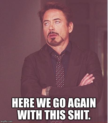 Face You Make Robert Downey Jr Meme | HERE WE GO AGAIN WITH THIS SHIT. | image tagged in memes,face you make robert downey jr | made w/ Imgflip meme maker