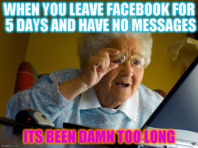 Grandma Finds The Internet | WHEN YOU LEAVE FACEBOOK FOR 5 DAYS AND HAVE NO MESSAGES; ITS BEEN DAMN TOO LONG | image tagged in memes,grandma finds the internet | made w/ Imgflip meme maker