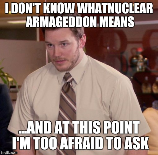 Afraid To Ask Andy Meme | I DON'T KNOW WHATNUCLEAR ARMAGEDDON MEANS; ...AND AT THIS POINT I'M TOO AFRAID TO ASK | image tagged in memes,afraid to ask andy | made w/ Imgflip meme maker