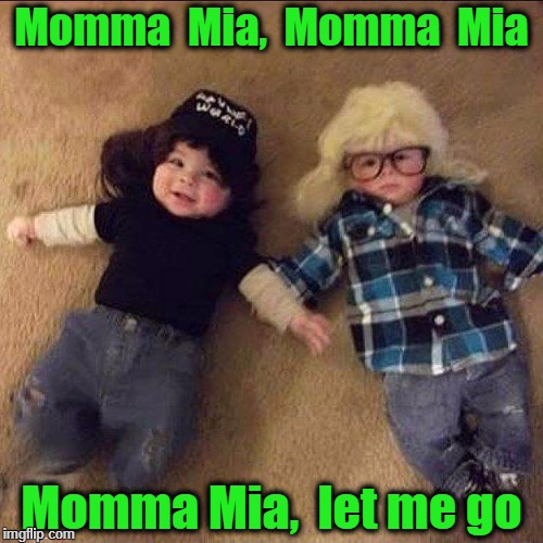 Wayne's world babies | Momma  Mia,  Momma  Mia; Momma Mia,  let me go | image tagged in wayne's world babies | made w/ Imgflip meme maker