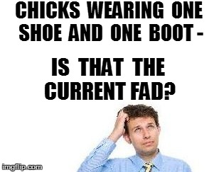 CHICKS  WEARING  ONE SHOE  AND  ONE  BOOT - IS  THAT  THE CURRENT FAD? | made w/ Imgflip meme maker