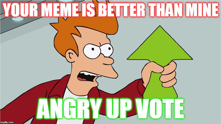 up vote | YOUR MEME IS BETTER THAN MINE; ANGRY UP VOTE | image tagged in up vote | made w/ Imgflip meme maker