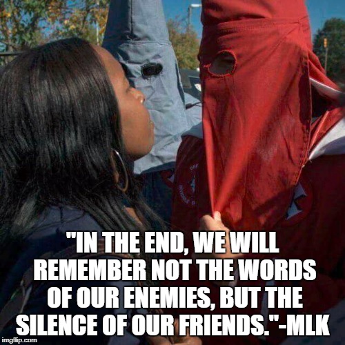 "IN THE END, WE WILL REMEMBER NOT THE WORDS OF OUR ENEMIES, BUT THE SILENCE OF OUR FRIENDS."-MLK | image tagged in racism,white supremacists,kkk,trump | made w/ Imgflip meme maker