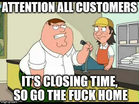 peter griffin attention all customers | ATTENTION ALL CUSTOMERS; IT'S CLOSING TIME, SO GO THE FUCK HOME | image tagged in peter griffin attention all customers | made w/ Imgflip meme maker