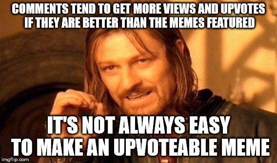 One Does Not Simply Meme | COMMENTS TEND TO GET MORE VIEWS AND UPVOTES IF THEY ARE BETTER THAN THE MEMES FEATURED IT'S NOT ALWAYS EASY TO MAKE AN UPVOTEABLE MEME | image tagged in memes,one does not simply | made w/ Imgflip meme maker