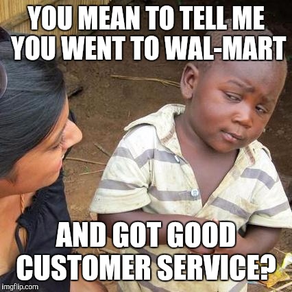 Third World Skeptical Kid | YOU MEAN TO TELL ME YOU WENT TO WAL-MART; AND GOT GOOD CUSTOMER SERVICE? | image tagged in memes,third world skeptical kid | made w/ Imgflip meme maker