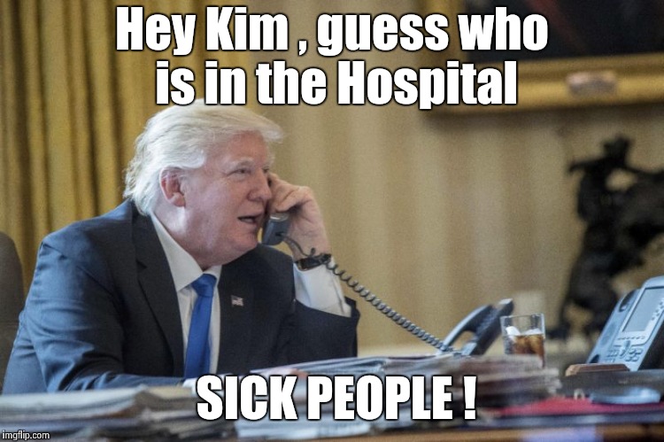 A phoney phone call war is better than the alternative | Hey Kim , guess who is in the Hospital; SICK PEOPLE ! | image tagged in trump most interesting man in the world,phone call,north korea | made w/ Imgflip meme maker