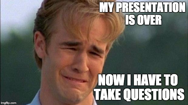 Dawson Crying  | MY PRESENTATION IS OVER; NOW I HAVE TO TAKE QUESTIONS | image tagged in dawson crying | made w/ Imgflip meme maker