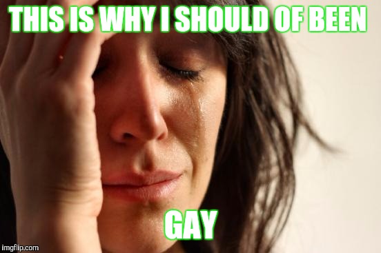 First World Problems Meme | THIS IS WHY I SHOULD OF BEEN; GAY | image tagged in memes,first world problems | made w/ Imgflip meme maker