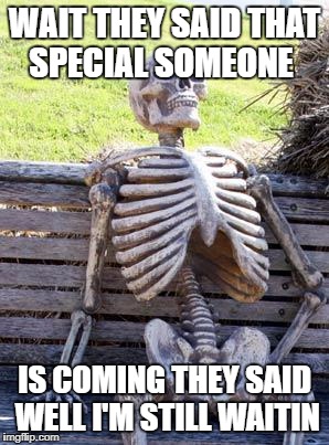 Waiting Skeleton | WAIT THEY SAID THAT SPECIAL SOMEONE; IS COMING THEY SAID WELL I'M STILL WAITIN | image tagged in memes,waiting skeleton | made w/ Imgflip meme maker