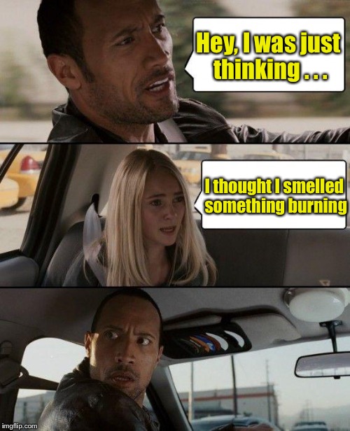 The Rock Driving Meme | Hey, I was just thinking . . . I thought I smelled something burning | image tagged in memes,the rock driving | made w/ Imgflip meme maker