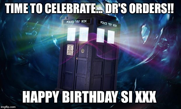 dr who | TIME TO CELEBRATE... DR'S ORDERS!! HAPPY BIRTHDAY SI XXX | image tagged in dr who | made w/ Imgflip meme maker