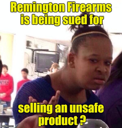 "CAUTION : LEAD IS NOT TO BE TAKEN INTERNALLY" | Remington Firearms is being sued for; selling an unsafe product ? | image tagged in memes,black girl wat,gun laws,lawsuit,wtf | made w/ Imgflip meme maker
