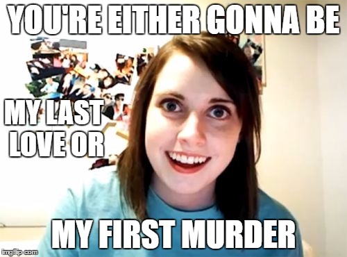 Overly Attached Girlfriend Meme | YOU'RE EITHER GONNA BE; MY LAST LOVE OR; MY FIRST MURDER | image tagged in memes,overly attached girlfriend | made w/ Imgflip meme maker