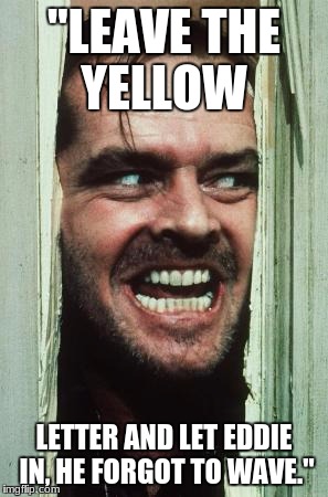 Here's Johnny Meme | "LEAVE THE YELLOW; LETTER AND LET EDDIE IN, HE FORGOT TO WAVE." | image tagged in memes,heres johnny | made w/ Imgflip meme maker
