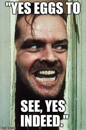 Here's Johnny Meme |  "YES EGGS TO; SEE, YES INDEED." | image tagged in memes,heres johnny | made w/ Imgflip meme maker