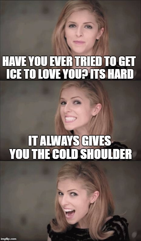 Bad Pun Anna Kendrick Meme | HAVE YOU EVER TRIED TO GET ICE TO LOVE YOU? ITS HARD; IT ALWAYS GIVES YOU THE COLD SHOULDER | image tagged in memes,bad pun anna kendrick | made w/ Imgflip meme maker
