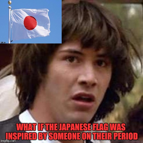 Conspiracy Keaneeewe | WHAT IF THE JAPANESE FLAG WAS INSPIRED BY SOMEONE ON THEIR PERIOD | image tagged in memes,conspiracy keanu | made w/ Imgflip meme maker