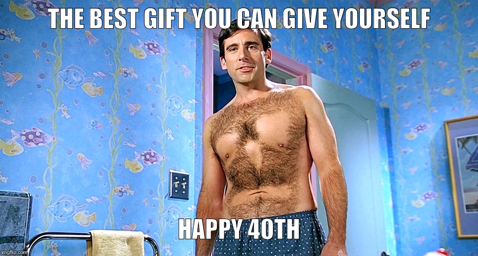 Try waxing for your 40th | THE BEST GIFT YOU CAN GIVE YOURSELF; HAPPY 40TH | image tagged in try waxing for your 40th | made w/ Imgflip meme maker