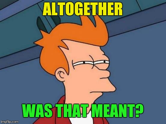Futurama Fry Meme | ALTOGETHER WAS THAT MEANT? | image tagged in memes,futurama fry | made w/ Imgflip meme maker