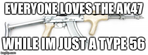 EVERYONE LOVES THE AK47 WHILE IM JUST A TYPE 56 | made w/ Imgflip meme maker