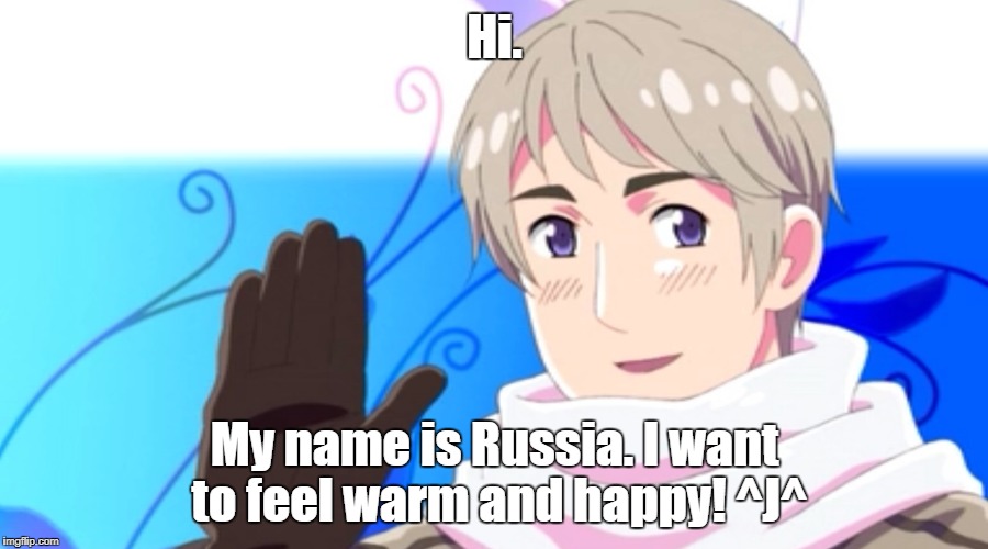 Hi ^J^ | Hi. My name is Russia. I want to feel warm and happy! ^J^ | image tagged in russia,hetalia,memes | made w/ Imgflip meme maker