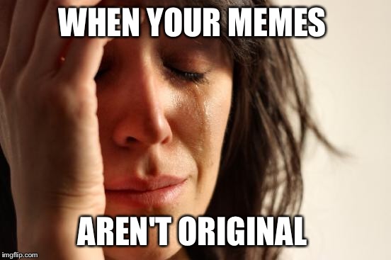 First World Problems Meme | WHEN YOUR MEMES AREN'T ORIGINAL | image tagged in memes,first world problems | made w/ Imgflip meme maker