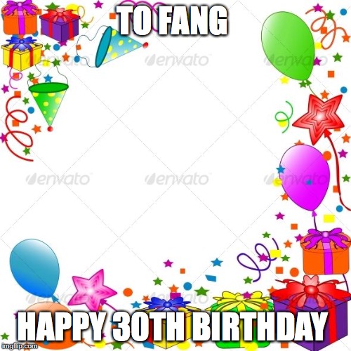 Happy Birthday | TO FANG; HAPPY 30TH BIRTHDAY | image tagged in happy birthday | made w/ Imgflip meme maker