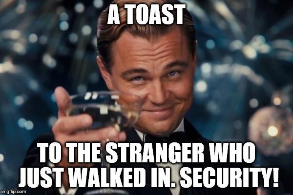 Leonardo Dicaprio Cheers Meme | A TOAST; TO THE STRANGER WHO JUST WALKED IN. SECURITY! | image tagged in memes,leonardo dicaprio cheers | made w/ Imgflip meme maker