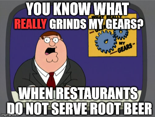 Peter Griffin News | YOU KNOW WHAT; REALLY; GRINDS MY GEARS? WHEN RESTAURANTS DO NOT SERVE ROOT BEER | image tagged in memes,peter griffin news | made w/ Imgflip meme maker