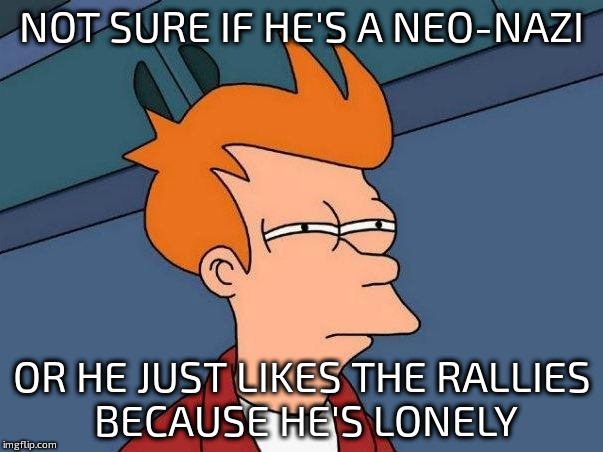 Not sure if- fry | NOT SURE IF HE'S A NEO-NAZI; OR HE JUST LIKES THE RALLIES BECAUSE HE'S LONELY | image tagged in not sure if- fry | made w/ Imgflip meme maker